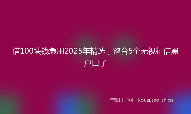 借100块钱急用2025年精选，整合5个无视征信黑户口子