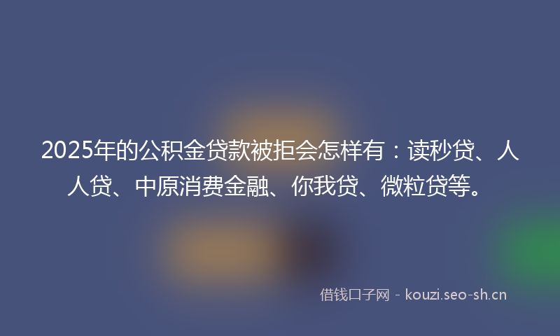 2025年的公积金贷款被拒会怎样有：读秒贷、人人贷、中原消费金融、你我贷、微粒贷等。