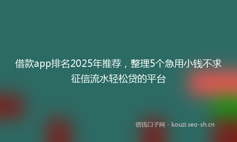 借款app排名2025年推荐，整理5个急用小钱不求征信流水轻松贷的平台