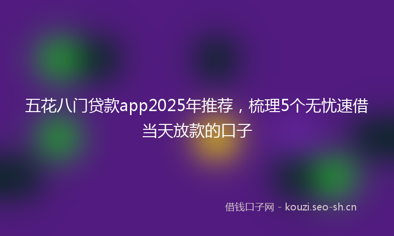 五花八门贷款app2025年推荐，梳理5个无忧速借当天放款的口子