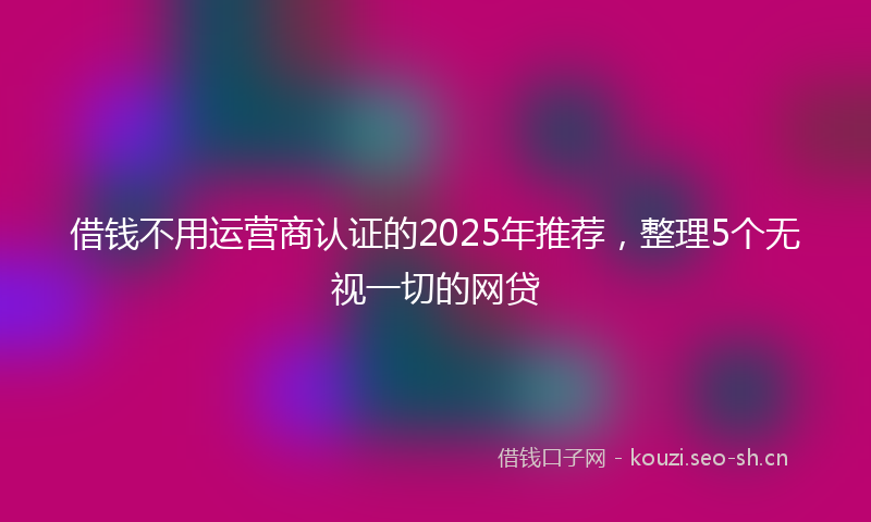 借钱不用运营商认证的2025年推荐，整理5个无视一切的网贷