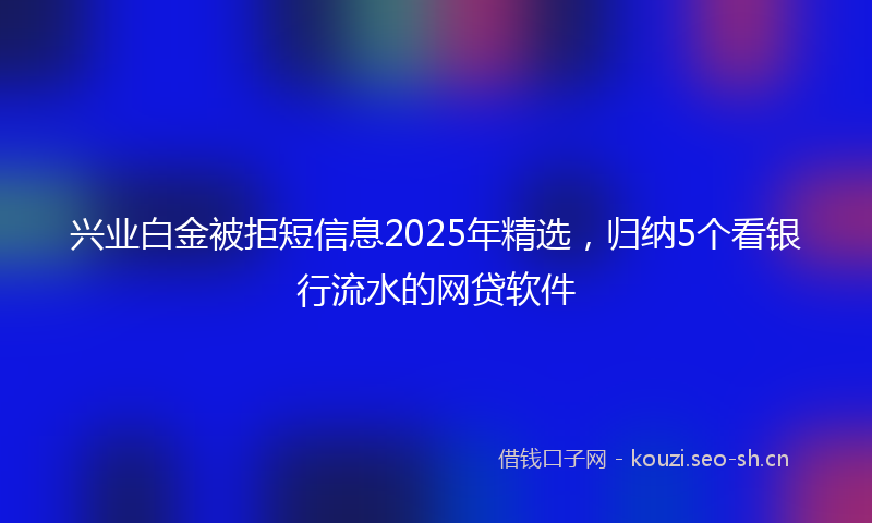 兴业白金被拒短信息2025年精选，归纳5个看银行流水的网贷软件