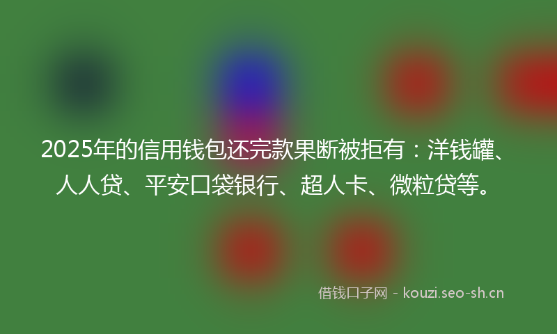 2025年的信用钱包还完款果断被拒有：洋钱罐、人人贷、平安口袋银行、超人卡、微粒贷等。