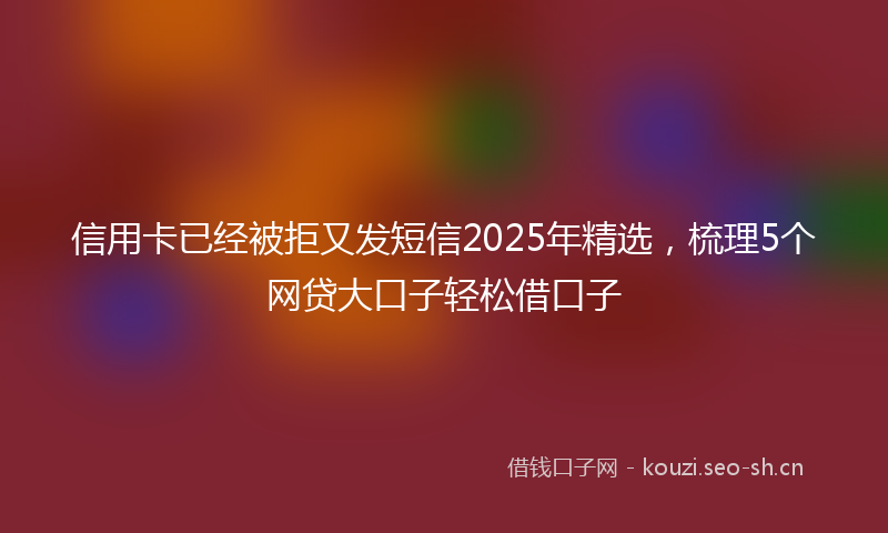 信用卡已经被拒又发短信2025年精选，梳理5个网贷大口子轻松借口子