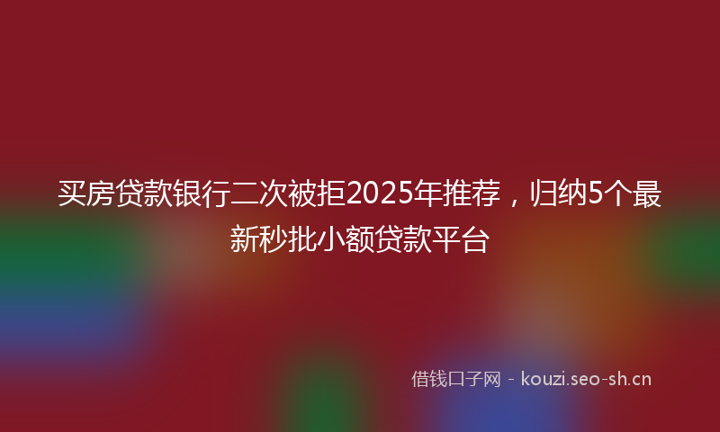 买房贷款银行二次被拒2025年推荐，归纳5个最新秒批小额贷款平台
