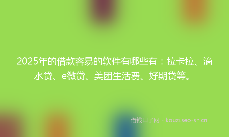 2025年的借款容易的软件有哪些有:拉卡拉、滴水贷、e微贷、美团生活费、好期贷等。
