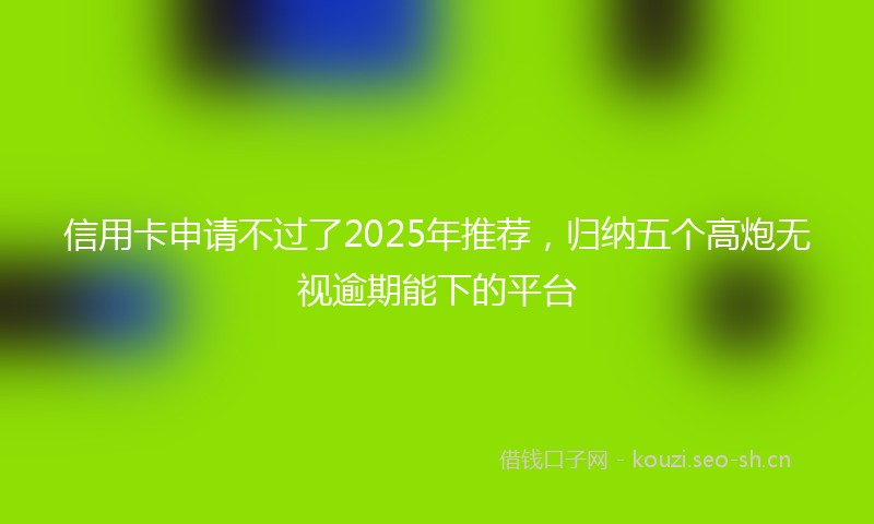 信用卡申请不过了2025年推荐，归纳五个高炮无视逾期能下的平台