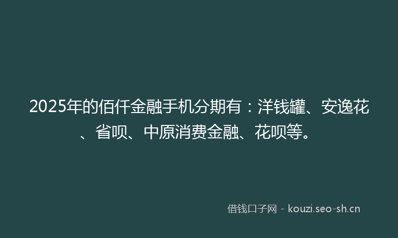 2025年的佰仟金融手机分期有：洋钱罐、安逸花、省呗、中原消费金融、花呗等。