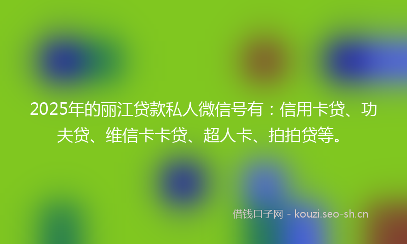 2025年的丽江贷款私人微信号有：信用卡贷、功夫贷、维信卡卡贷、超人卡、拍拍贷等。