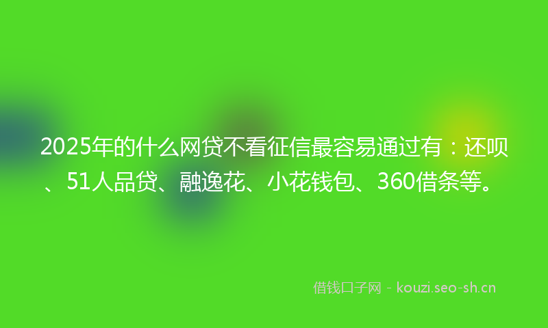 2025年的什么网贷不看征信最容易通过有：还呗、51人品贷、融逸花、小花钱包、360借条等。