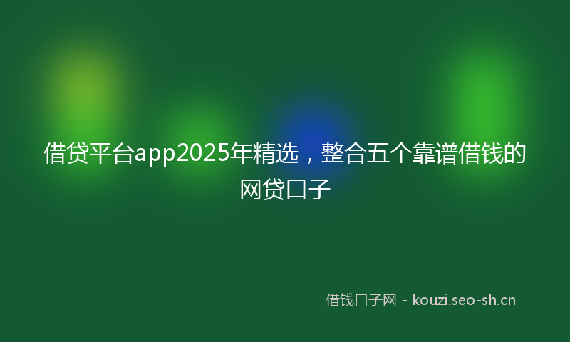 借贷平台app2025年精选，整合五个靠谱借钱的网贷口子