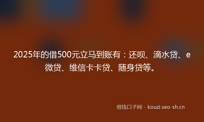 2025年的借500元立马到账有：还呗、滴水贷、e微贷、维信卡卡贷、随身贷等。