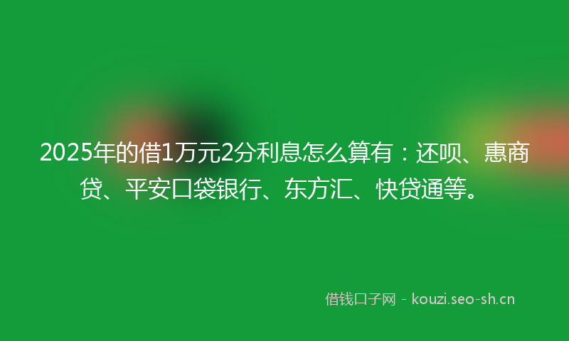 2025年的借1万元2分利息怎么算有：还呗、惠商贷、平安口袋银行、东方汇、快贷通等。