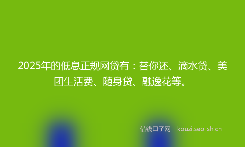 2025年的低息正规网贷有：替你还、滴水贷、美团生活费、随身贷、融逸花等。