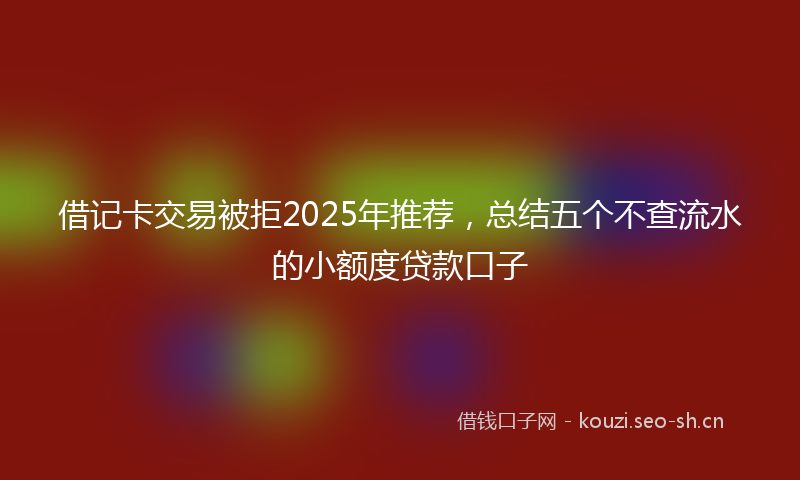 借记卡交易被拒2025年推荐，总结五个不查流水的小额度贷款口子