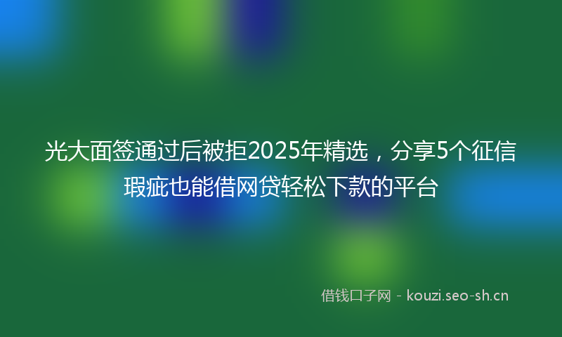 光大面签通过后被拒2025年精选，分享5个征信瑕疵也能借网贷轻松下款的平台