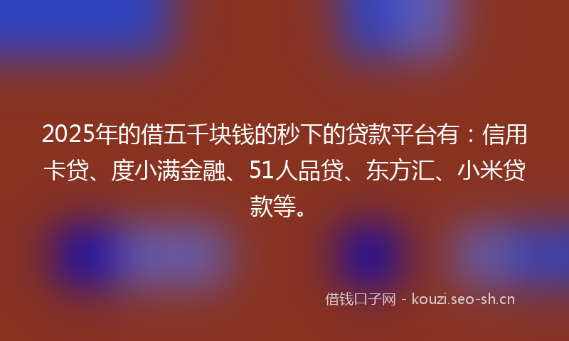 2025年的借五千块钱的秒下的贷款平台有:信用卡贷、度小满金融、51人品贷、东方汇、小米贷款等。