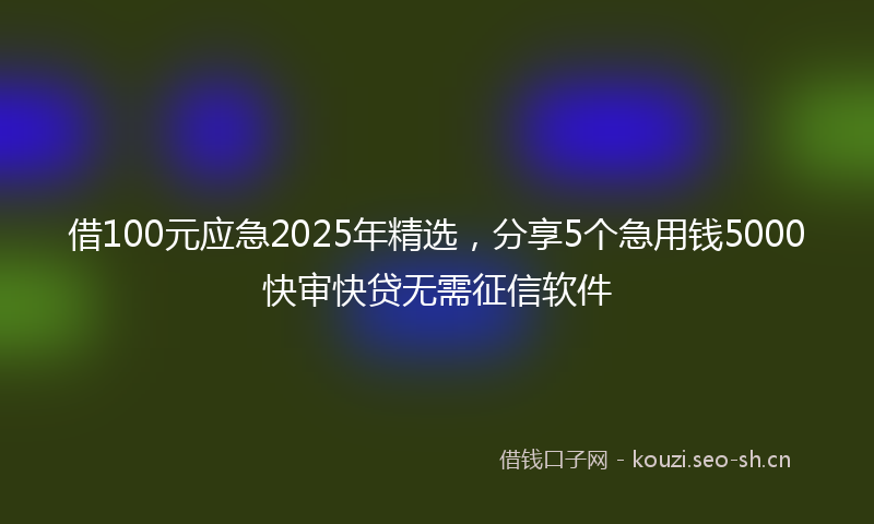 借100元应急2025年精选，分享5个急用钱5000快审快贷无需征信软件