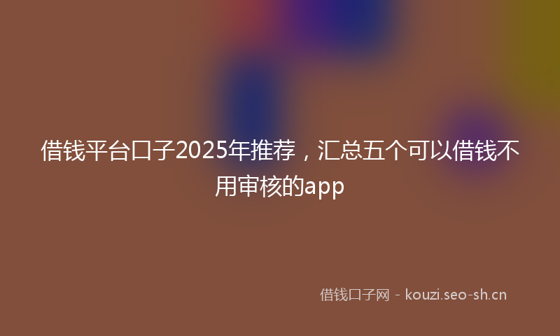 借钱平台口子2025年推荐，汇总五个可以借钱不用审核的app