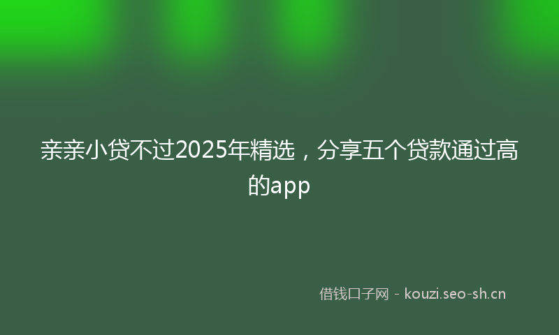 亲亲小贷不过2025年精选，分享五个贷款通过高的app