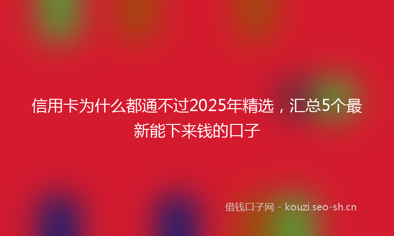 信用卡为什么都通不过2025年精选，汇总5个最新能下来钱的口子