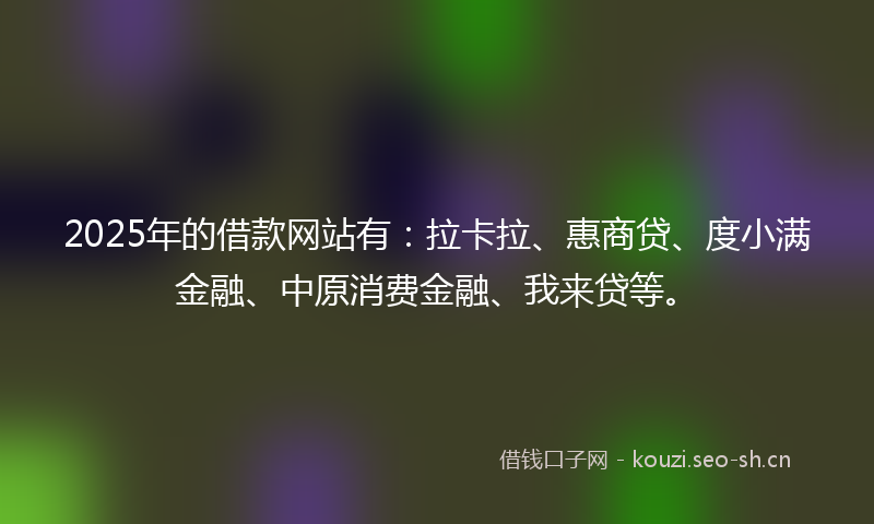 2025年的借款网站有：拉卡拉、惠商贷、度小满金融、中原消费金融、我来贷等。