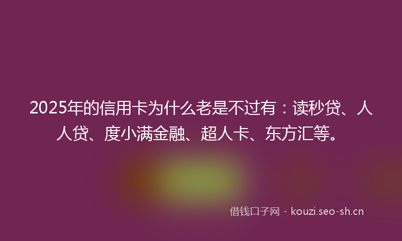 2025年的信用卡为什么老是不过有：读秒贷、人人贷、度小满金融、超人卡、东方汇等。