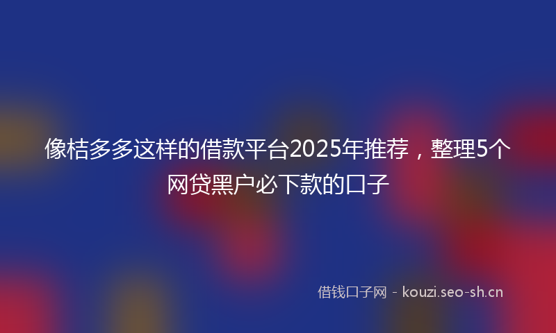 像桔多多这样的借款平台2025年推荐，整理5个网贷黑户必下款的口子