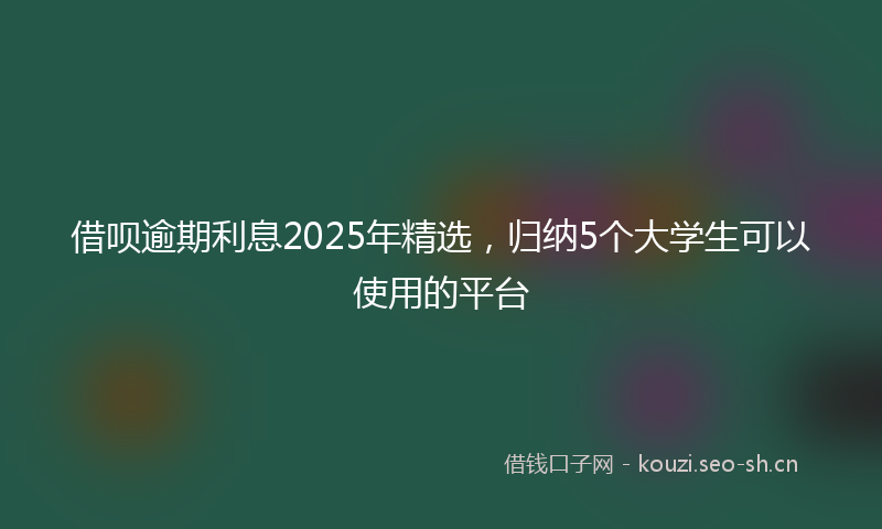 借呗逾期利息2025年精选，归纳5个大学生可以使用的平台