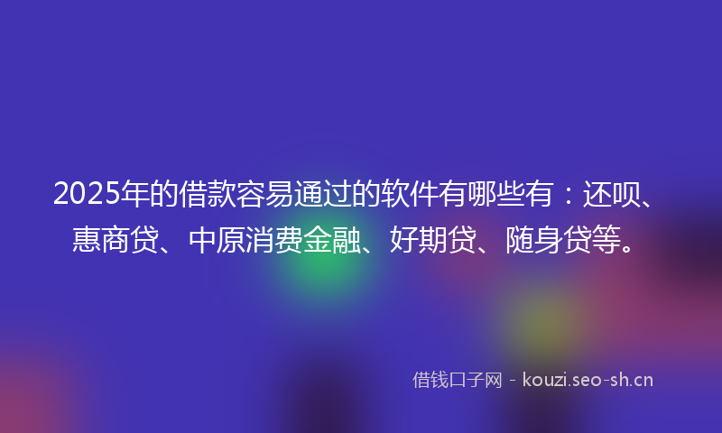2025年的借款容易通过的软件有哪些有：还呗、惠商贷、中原消费金融、好期贷、随身贷等。