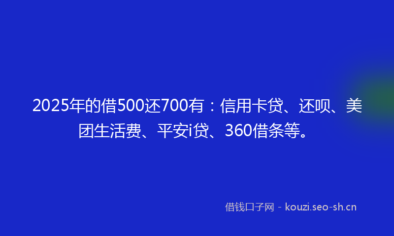 2025年的借500还700有：信用卡贷、还呗、美团生活费、平安i贷、360借条等。