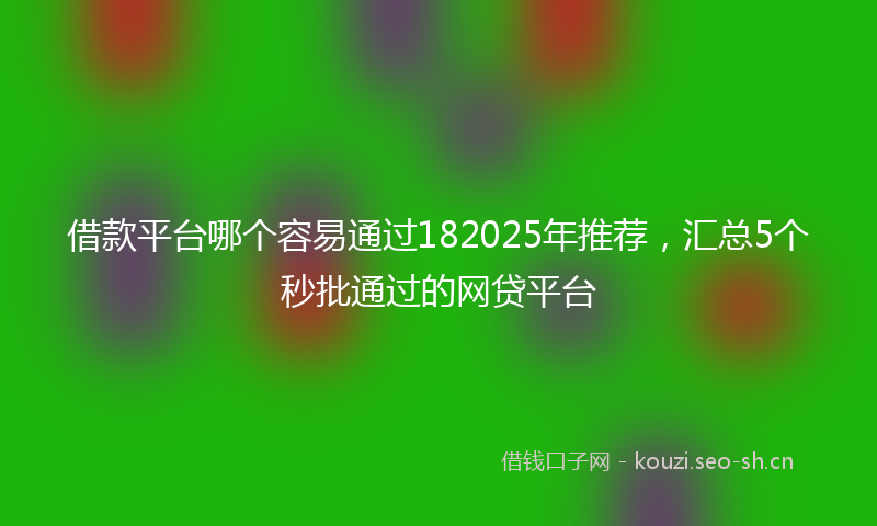 借款平台哪个容易通过182025年推荐，汇总5个秒批通过的网贷平台