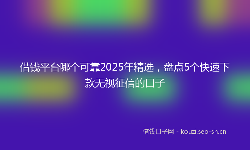 借钱平台哪个可靠2025年精选，盘点5个快速下款无视征信的口子