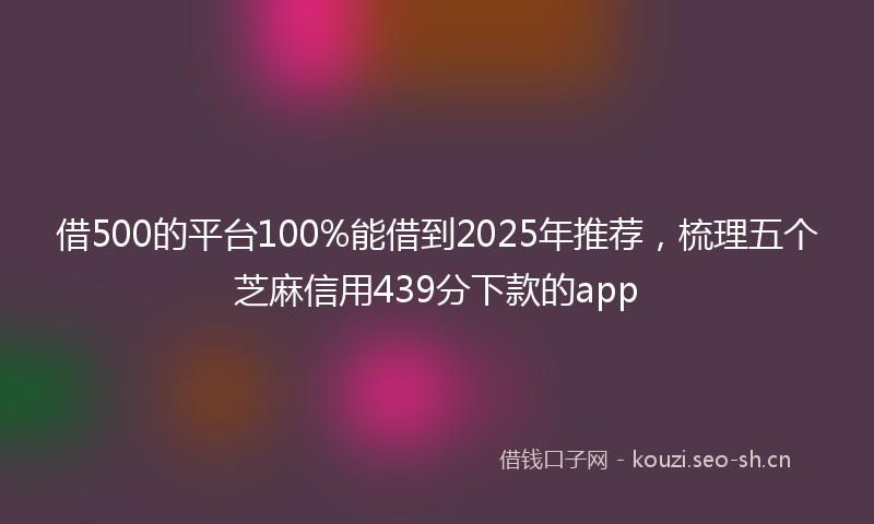 借500的平台100%能借到2025年推荐，梳理五个芝麻信用439分下款的app