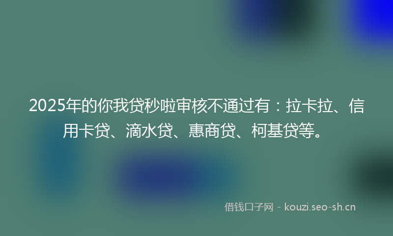 2025年的你我贷秒啦审核不通过有：拉卡拉、信用卡贷、滴水贷、惠商贷、柯基贷等。