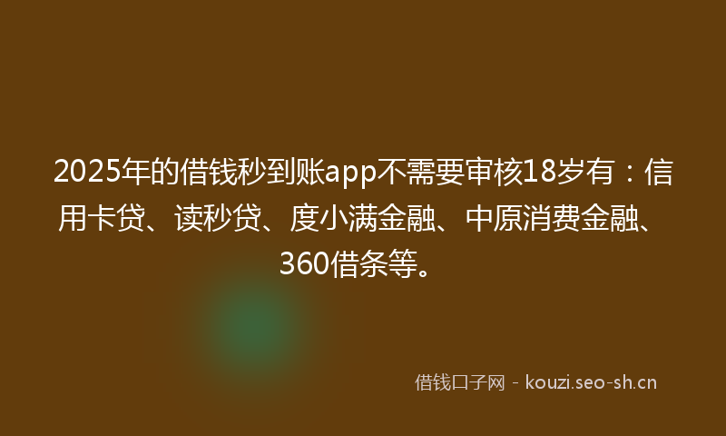 2025年的借钱秒到账app不需要审核18岁有：信用卡贷、读秒贷、度小满金融、中原消费金融、360借条等。