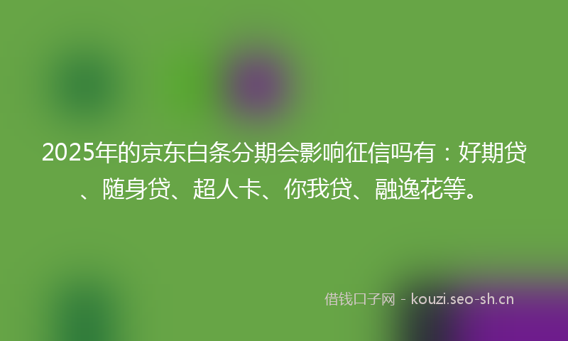 2025年的京东白条分期会影响征信吗有：好期贷、随身贷、超人卡、你我贷、融逸花等。