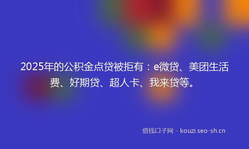 2025年的公积金点贷被拒有：e微贷、美团生活费、好期贷、超人卡、我来贷等。