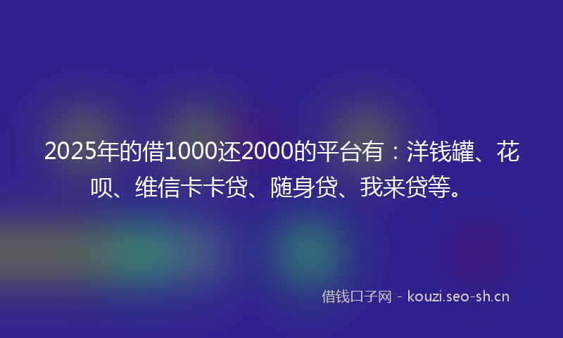 2025年的借1000还2000的平台有：洋钱罐、花呗、维信卡卡贷、随身贷、我来贷等。
