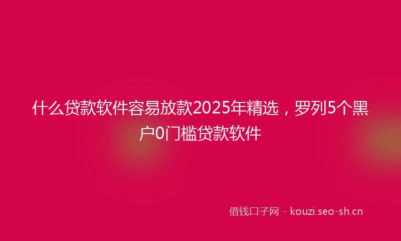 什么贷款软件容易放款2025年精选，罗列5个黑户0门槛贷款软件