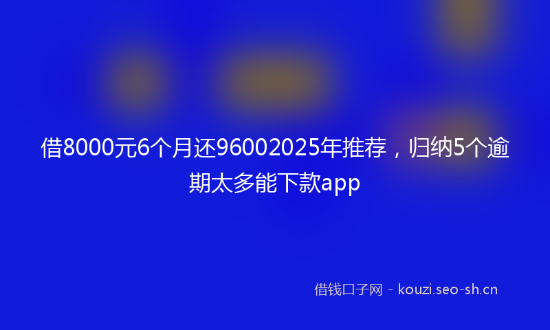 借8000元6个月还96002025年推荐，归纳5个逾期太多能下款app