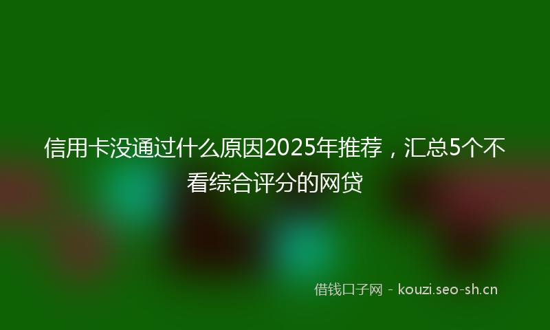 信用卡没通过什么原因2025年推荐，汇总5个不看综合评分的网贷