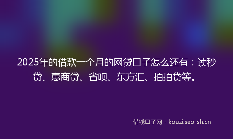 2025年的借款一个月的网贷口子怎么还有：读秒贷、惠商贷、省呗、东方汇、拍拍贷等。
