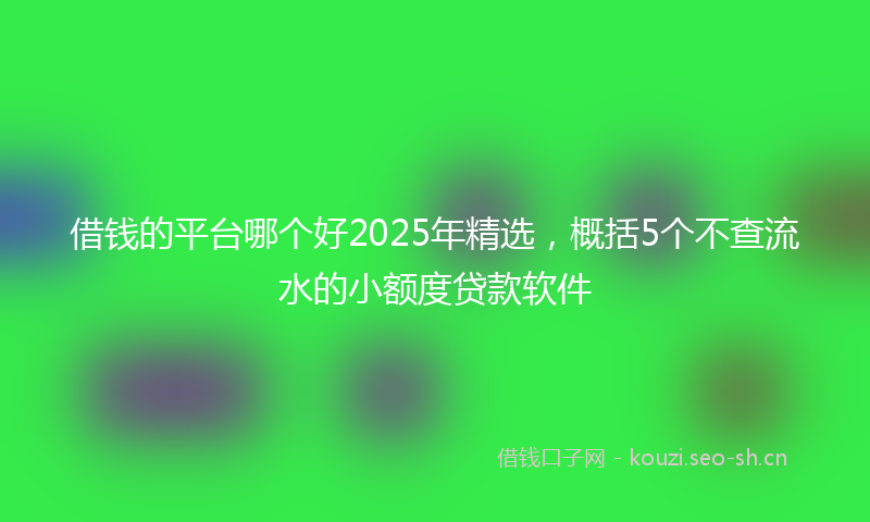 借钱的平台哪个好2025年精选，概括5个不查流水的小额度贷款软件
