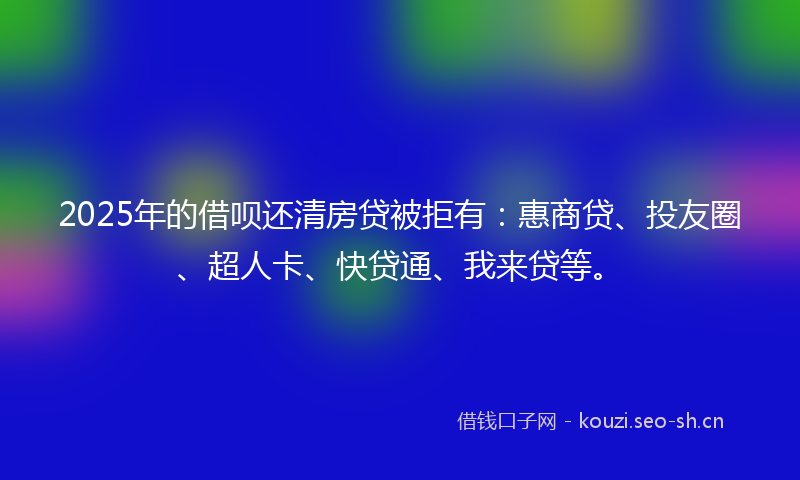 2025年的借呗还清房贷被拒有：惠商贷、投友圈、超人卡、快贷通、我来贷等。