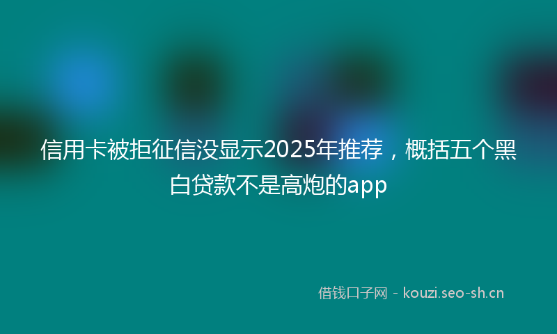 信用卡被拒征信没显示2025年推荐，概括五个黑白贷款不是高炮的app