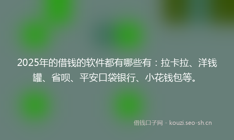 2025年的借钱的软件都有哪些有：拉卡拉、洋钱罐、省呗、平安口袋银行、小花钱包等。