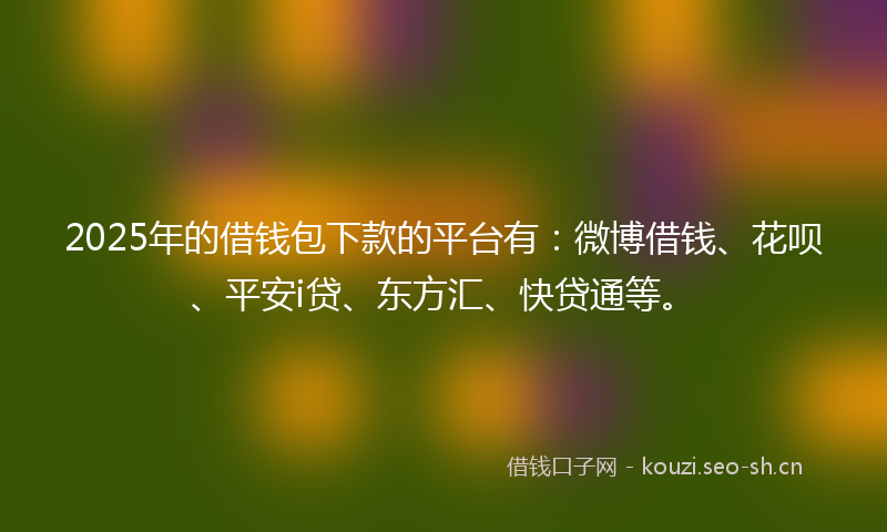 2025年的借钱包下款的平台有：微博借钱、花呗、平安i贷、东方汇、快贷通等。