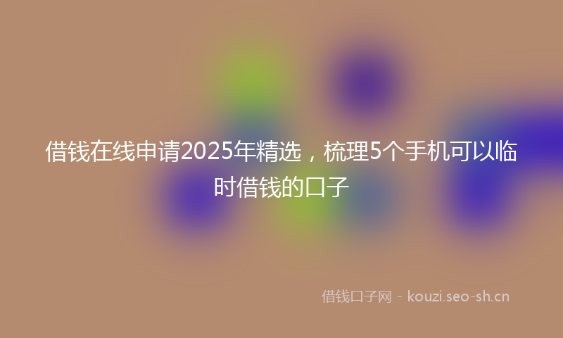 借钱在线申请2025年精选，梳理5个手机可以临时借钱的口子