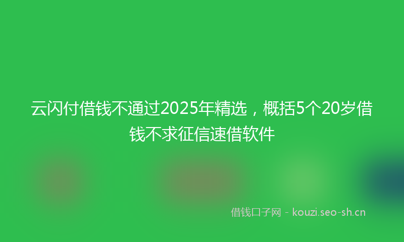 云闪付借钱不通过2025年精选，概括5个20岁借钱不求征信速借软件